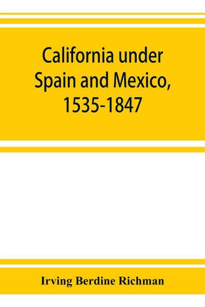 California under Spain and Mexico, 1535-1847; a contribution toward the history of the Pacific coast of the United States, based on original sources (chiefly manuscript) in the Spanish and Mexican archives and other repositories