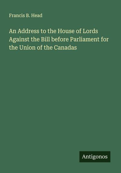 An Address to the House of Lords Against the Bill before Parliament for the Union of the Canadas