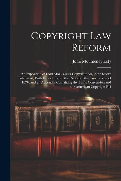 Copyright Law Reform: An Exposition of Lord Monkswell’s Copyright Bill, Now Before Parliament, With Extracts From the Report of the Commissi