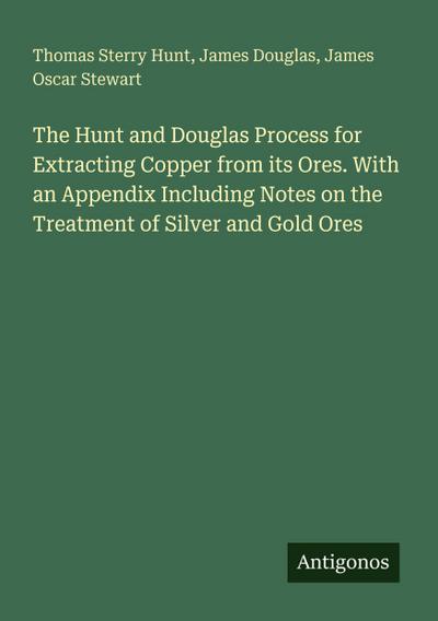 The Hunt and Douglas Process for Extracting Copper from its Ores. With an Appendix Including Notes on the Treatment of Silver and Gold Ores