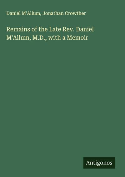 Remains of the Late Rev. Daniel M’Allum, M.D., with a Memoir