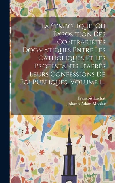 La Symbolique, Ou Exposition Des Contrariétés Dogmatiques Entre Les Catholiques Et Les Protestants D’après Leurs Confessions De Foi Publiques, Volume