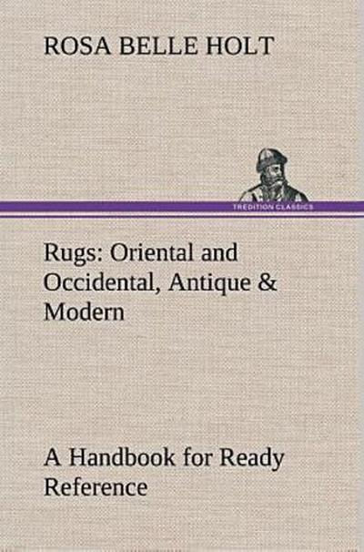 Rugs: Oriental and Occidental, Antique & Modern A Handbook for Ready Reference