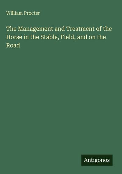 The Management and Treatment of the Horse in the Stable, Field, and on the Road