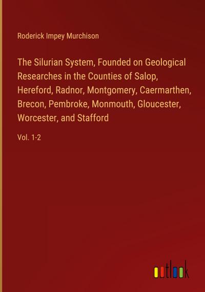 The Silurian System, Founded on Geological Researches in the Counties of Salop, Hereford, Radnor, Montgomery, Caermarthen, Brecon, Pembroke, Monmouth, Gloucester, Worcester, and Stafford