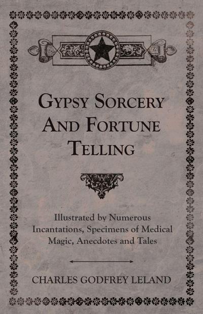 Gypsy Sorcery and Fortune Telling - Illustrated by Numerous Incantations, Specimens of Medical Magic, Anecdotes and Tales