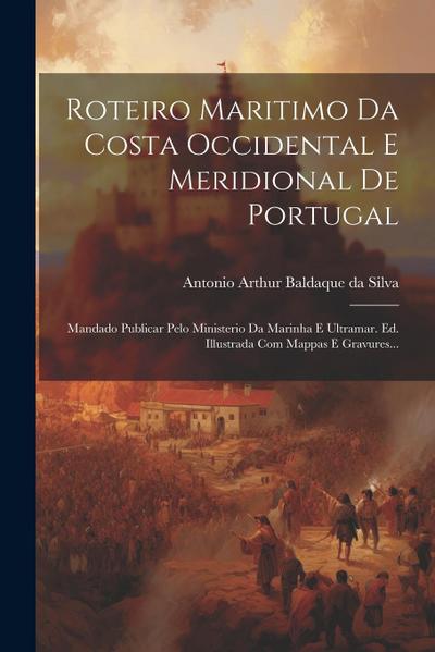 Roteiro Maritimo Da Costa Occidental E Meridional De Portugal: Mandado Publicar Pelo Ministerio Da Marinha E Ultramar. Ed. Illustrada Com Mappas E Gra