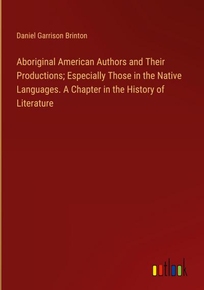 Aboriginal American Authors and Their Productions; Especially Those in the Native Languages. A Chapter in the History of Literature