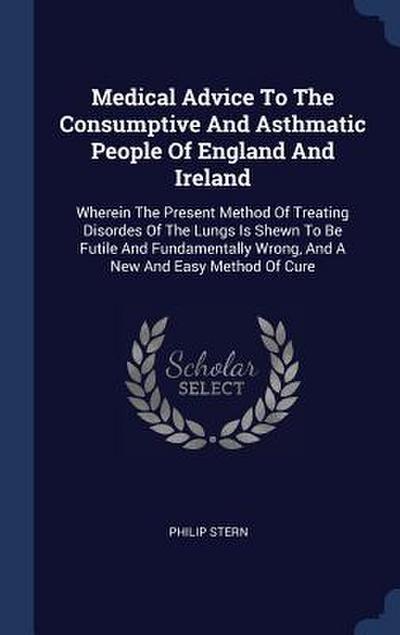 Medical Advice To The Consumptive And Asthmatic People Of England And Ireland: Wherein The Present Method Of Treating Disordes Of The Lungs Is Shewn T