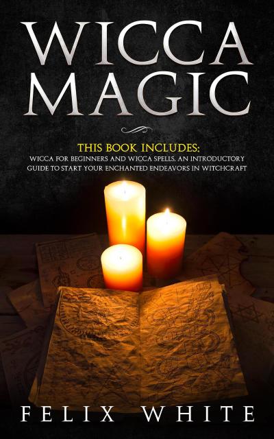 Wicca Magic: 2 Manuscripts - Wicca for Beginners and Wicca Spells. An introductory guide to start your Enchanted Endeavors in Witchcraft (The Wiccan Coven)