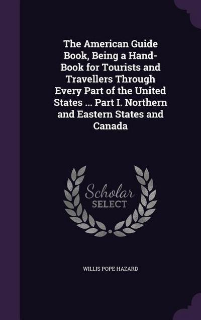 The American Guide Book, Being a Hand-Book for Tourists and Travellers Through Every Part of the United States ... Part I. Northern and Eastern States and Canada
