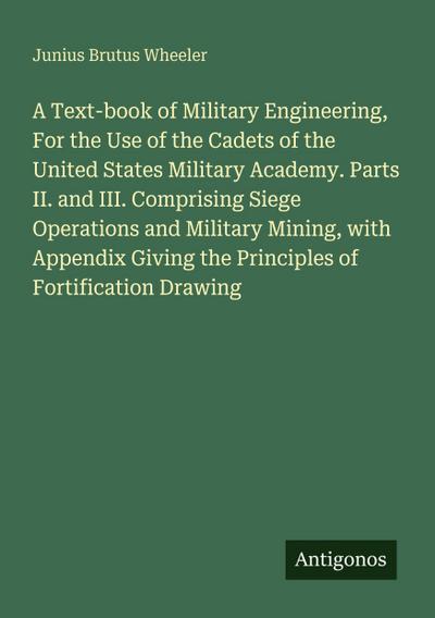 A Text-book of Military Engineering, For the Use of the Cadets of the United States Military Academy. Parts II. and III. Comprising Siege Operations and Military Mining, with Appendix Giving the Principles of Fortification Drawing
