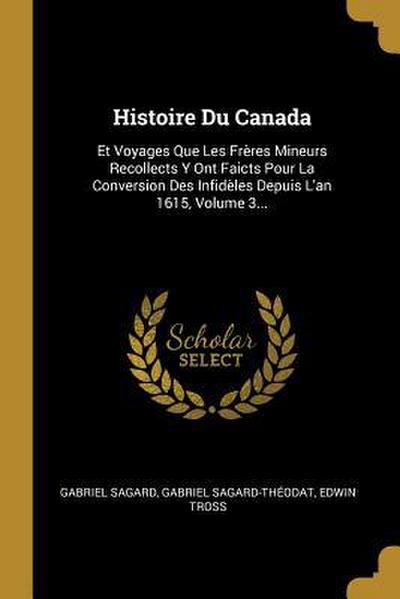 Histoire Du Canada: Et Voyages Que Les Frères Mineurs Recollects Y Ont Faicts Pour La Conversion Des Infidèles Depuis L’an 1615, Volume 3.