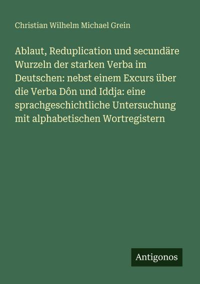Ablaut, Reduplication und secundäre Wurzeln der starken Verba im Deutschen: nebst einem Excurs über die Verba Dôn und Iddja: eine sprachgeschichtliche Untersuchung mit alphabetischen Wortregistern