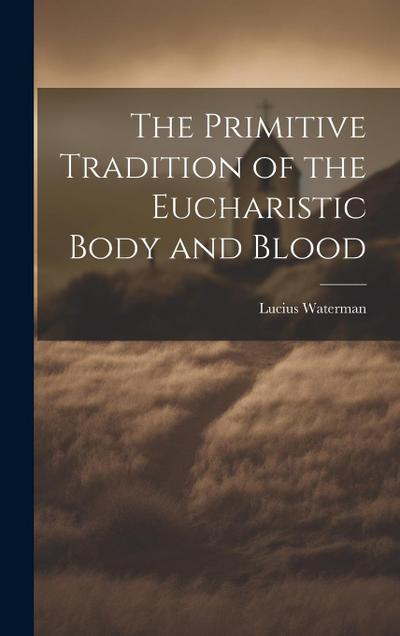 The Primitive Tradition of the Eucharistic Body and Blood [microform]