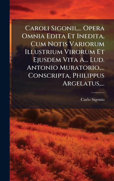 Caroli Sigonii, ... Opera Omnia Edita Et Inedita, Cum Notis Variorum Illustrium Virorum Et Ejusdem Vita A... Lud. Antonio Muratorio, ... Conscripta, Philippus Argelatus, ...