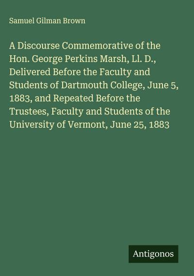 A Discourse Commemorative of the Hon. George Perkins Marsh, Ll. D., Delivered Before the Faculty and Students of Dartmouth College, June 5, 1883, and Repeated Before the Trustees, Faculty and Students of the University of Vermont, June 25, 1883