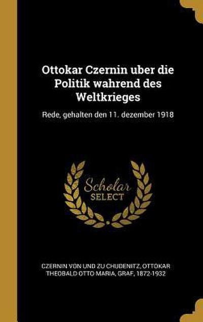 Ottokar Czernin Uber Die Politik Wahrend Des Weltkrieges: Rede, Gehalten Den 11. Dezember 1918