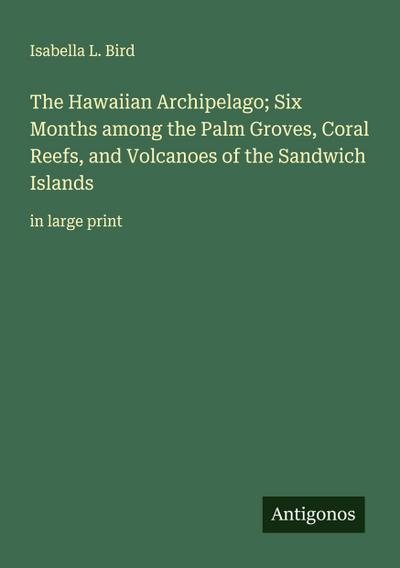 The Hawaiian Archipelago; Six Months among the Palm Groves, Coral Reefs, and Volcanoes of the Sandwich Islands