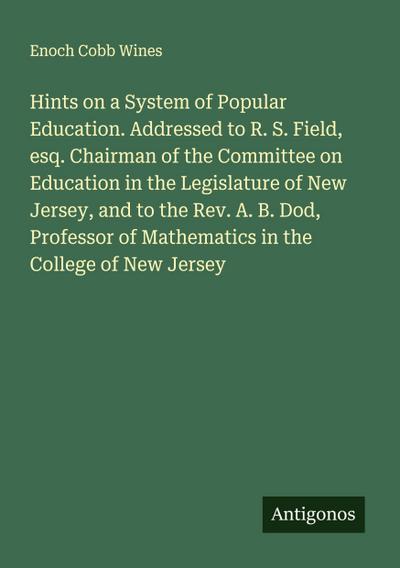 Hints on a System of Popular Education. Addressed to R. S. Field, esq. Chairman of the Committee on Education in the Legislature of New Jersey, and to the Rev. A. B. Dod, Professor of Mathematics in the College of New Jersey