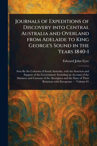 Journals of Expeditions of Discovery Into Central Australia and Overland From Adelaide to King George’s Sound in the Years 1840-1