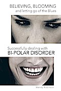 Believing, Blooming and Letting Go of the Blues Successfully Dealing with Bi-Polar Disorder