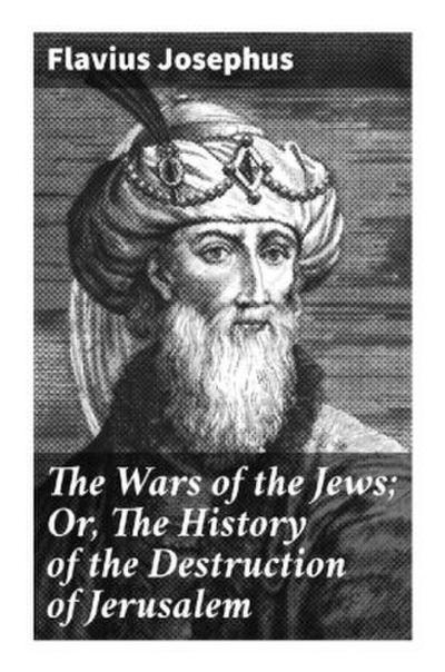 The Wars of the Jews; Or, The History of the Destruction of Jerusalem