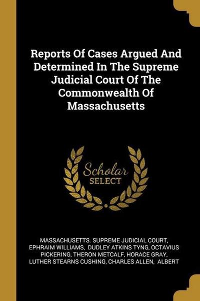 Reports Of Cases Argued And Determined In The Supreme Judicial Court Of The Commonwealth Of Massachusetts