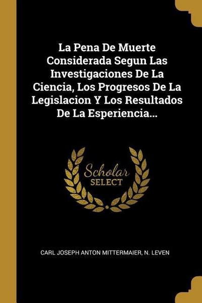 La Pena De Muerte Considerada Segun Las Investigaciones De La Ciencia, Los Progresos De La Legislacion Y Los Resultados De La Esperiencia...
