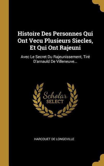 Histoire Des Personnes Qui Ont Vecu Plusieurs Siecles, Et Qui Ont Rajeuni: Avec Le Secret Du Rajeunissement, Tiré D’arnauld De Villeneuve...