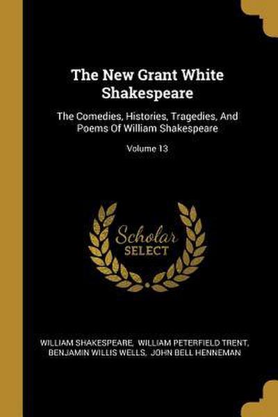 The New Grant White Shakespeare: The Comedies, Histories, Tragedies, And Poems Of William Shakespeare; Volume 13