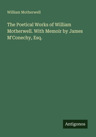 The Poetical Works of William Motherwell. With Memoir by James M’Conechy, Esq.