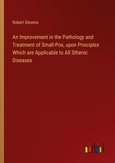 An Improvement in the Pathology and Treatment of Small-Pox, upon Principles Which are Applicable to All Sthenic Diseases