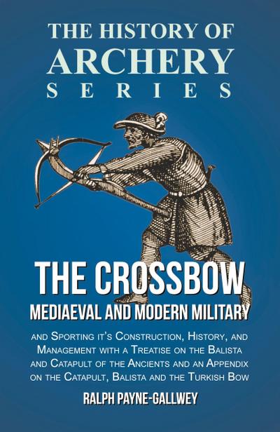 The Crossbow - Mediaeval and Modern Military and Sporting it’s Construction, History, and Management