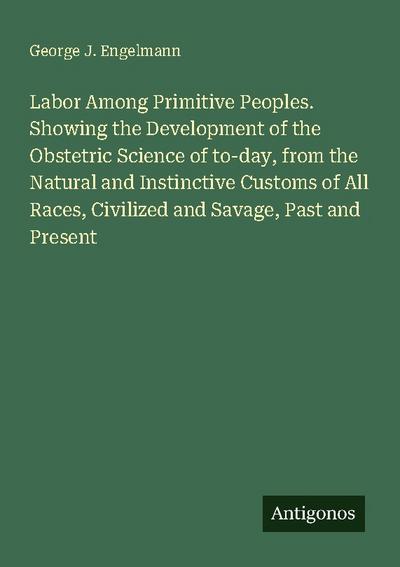 Labor Among Primitive Peoples. Showing the Development of the Obstetric Science of to-day, from the Natural and Instinctive Customs of All Races, Civilized and Savage, Past and Present