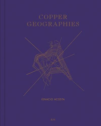 Ignacio Acosta: Copper Geographies