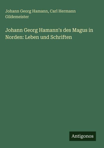 Johann Georg Hamann’s des Magus in Norden: Leben und Schriften