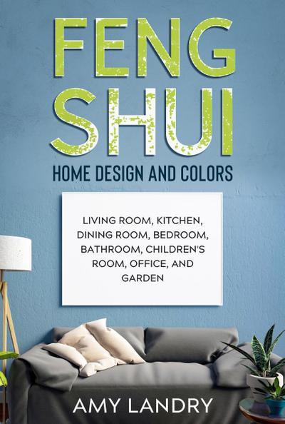 Feng Shui Home Design and Colors: Living Room, Kitchen, Dining Room, Bedroom, Bathroom, Children’s Room, Office, and Garden