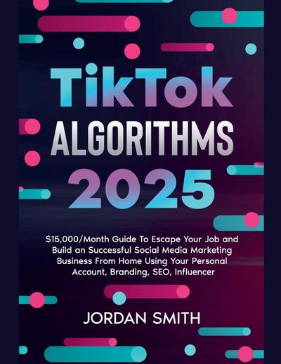 TikTok Algorithms 2025 $15,000/Month Guide To Escape Your Job And Build an Successful Social Media Marketing Business From Home Using Your Personal Account, Branding, SEO, Influencer