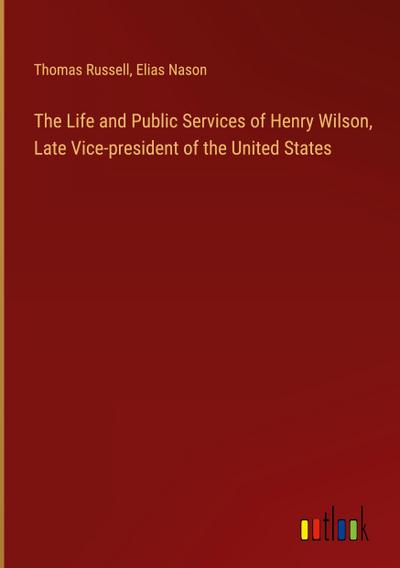 The Life and Public Services of Henry Wilson, Late Vice-president of the United States