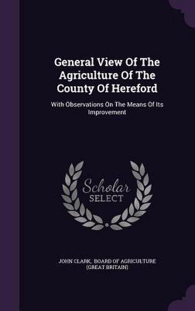 General View Of The Agriculture Of The County Of Hereford: With Observations On The Means Of Its Improvement