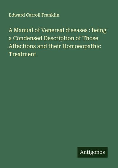 A Manual of Venereal diseases : being a Condensed Description of Those Affections and their Homoeopathic Treatment