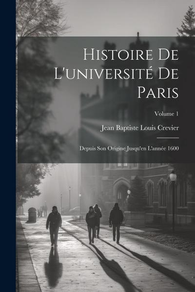 Histoire De L’université De Paris: Depuis Son Origine Jusqu’en L’année 1600; Volume 1
