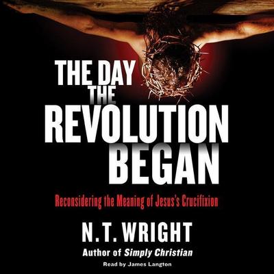 The Day the Revolution Began: Reconsidering the Meaning of Jesus’s Crucifixion