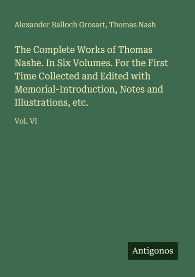 The Complete Works of Thomas Nashe. In Six Volumes. For the First Time Collected and Edited with Memorial-Introduction, Notes and Illustrations, etc.