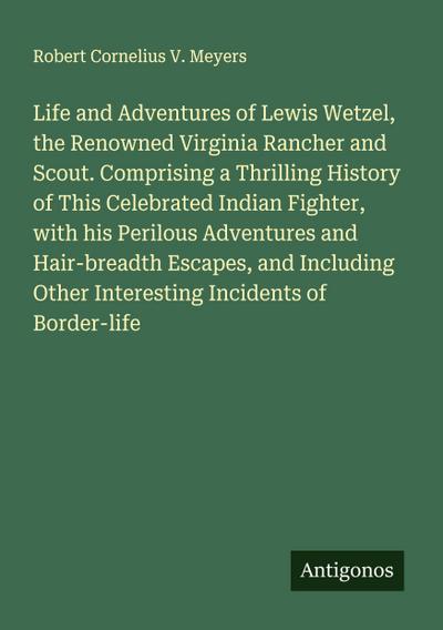 Life and Adventures of Lewis Wetzel, the Renowned Virginia Rancher and Scout. Comprising a Thrilling History of This Celebrated Indian Fighter, with his Perilous Adventures and Hair-breadth Escapes, and Including Other Interesting Incidents of Border-life