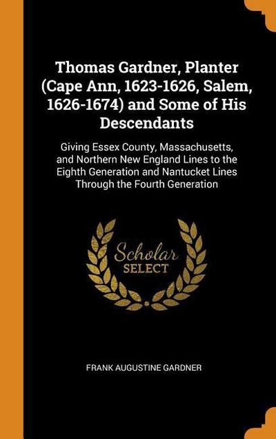 Thomas Gardner, Planter (Cape Ann, 1623-1626, Salem, 1626-1674) and Some of His Descendants: Giving Essex County, Massachusetts, and Northern New Engl