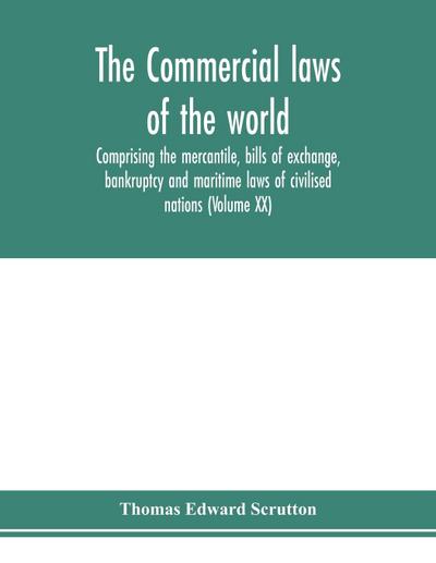 The Commercial laws of the world, comprising the mercantile, bills of exchange, bankruptcy and maritime laws of civilised nations (Volume XX)