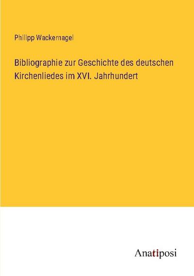 Bibliographie zur Geschichte des deutschen Kirchenliedes im XVI. Jahrhundert - Philipp Wackernagel