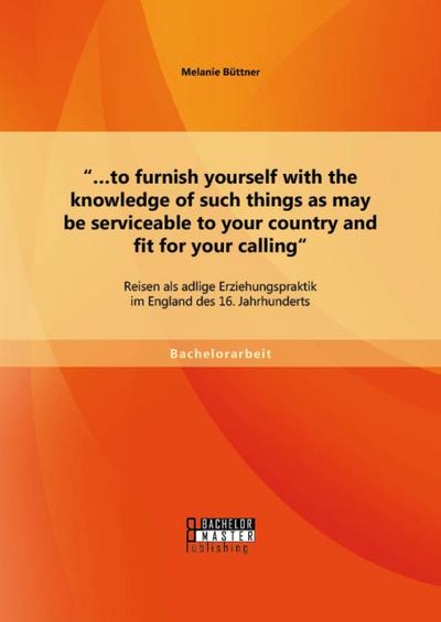 ’.to furnish yourself with the knowledge of such things as may be serviceable to your country and fit for your calling’: Reisen als adlige Erziehungspraktik im England des 16. Jahrhunderts